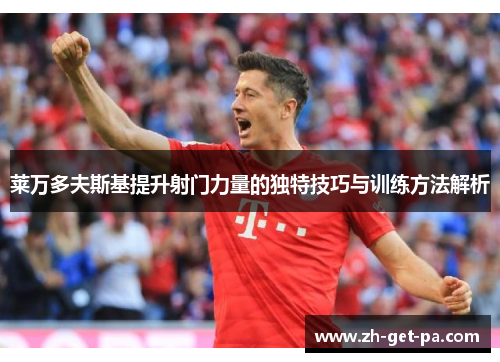 莱万多夫斯基提升射门力量的独特技巧与训练方法解析