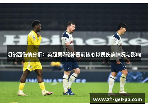 切尔西伤情分析:英超第7轮补赛前核心球员伤病情况与影响 切尔西伤情分析:英超第7轮补赛前核心球员伤病情况与影响