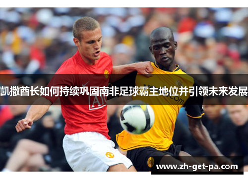 凯撒酋长如何持续巩固南非足球霸主地位并引领未来发展