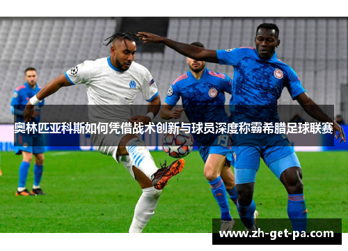 奥林匹亚科斯如何凭借战术创新与球员深度称霸希腊足球联赛