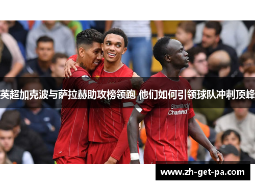 英超加克波与萨拉赫助攻榜领跑 他们如何引领球队冲刺顶峰