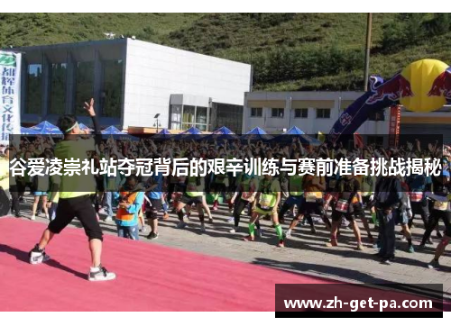 谷爱凌崇礼站夺冠背后的艰辛训练与赛前准备挑战揭秘