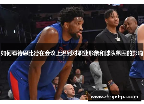 如何看待恩比德在会议上迟到对职业形象和球队氛围的影响