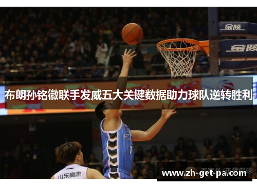 布朗孙铭徽联手发威五大关键数据助力球队逆转胜利