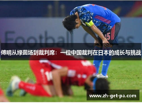 傅明从绿茵场到裁判席:一位中国裁判在日本的成长与挑战 傅明从绿茵场到裁判席:一位中国裁判在日本的成长与挑战