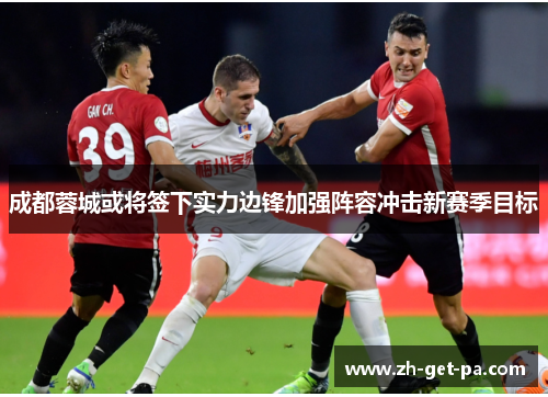 成都蓉城或将签下实力边锋加强阵容冲击新赛季目标 成都蓉城或将签下实力边锋加强阵容冲击新赛季目标