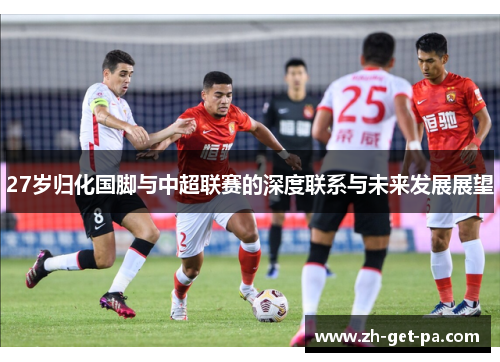 27岁归化国脚与中超联赛的深度联系与未来发展展望