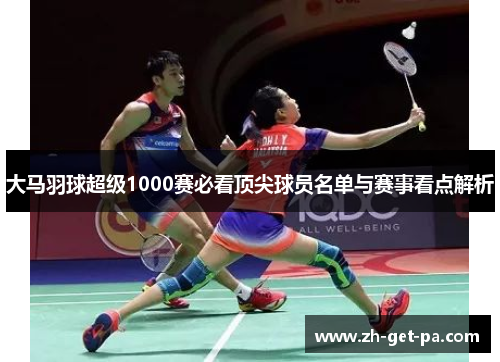 大马羽球超级1000赛必看顶尖球员名单与赛事看点解析