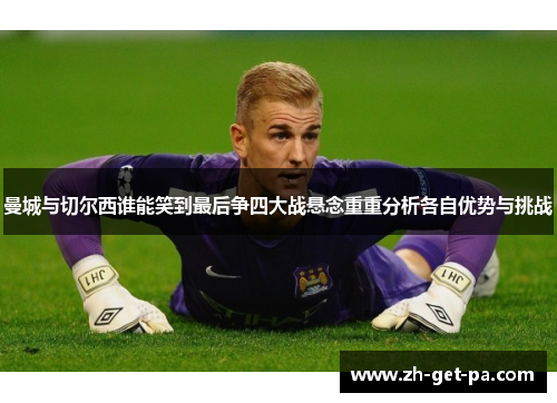 曼城与切尔西谁能笑到最后争四大战悬念重重分析各自优势与挑战