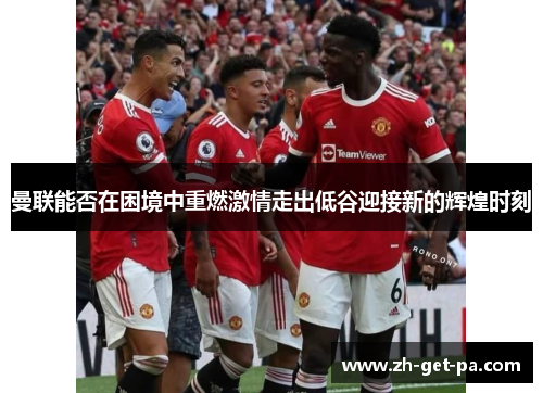 曼联能否在困境中重燃激情走出低谷迎接新的辉煌时刻