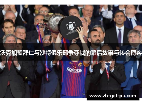 沃克加盟拜仁与沙特俱乐部争夺战的幕后故事与转会博弈