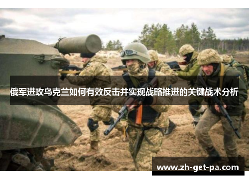 俄军进攻乌克兰如何有效反击并实现战略推进的关键战术分析