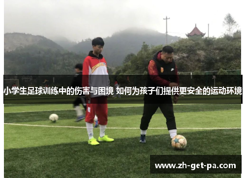 小学生足球训练中的伤害与困境 如何为孩子们提供更安全的运动环境