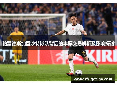 帕雷德斯加盟沙特球队背后的丰厚交易解析及影响探讨