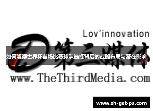 如何解读世界杯首场比赛球队选择背后的战略布局与潜在影响