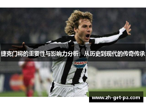 捷克门将的重要性与影响力分析：从历史到现代的传奇传承