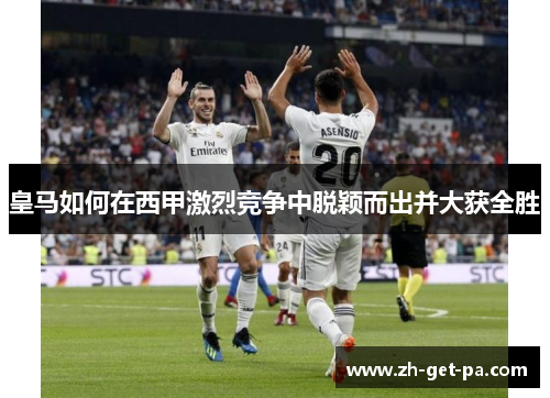 皇马如何在西甲激烈竞争中脱颖而出并大获全胜
