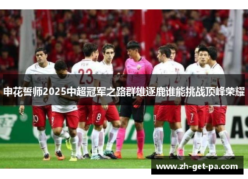 申花誓师2025中超冠军之路群雄逐鹿谁能挑战顶峰荣耀