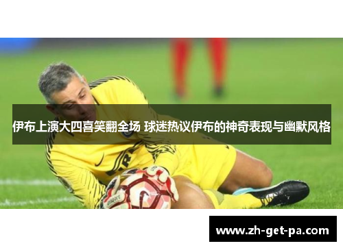 伊布上演大四喜笑翻全场 球迷热议伊布的神奇表现与幽默风格