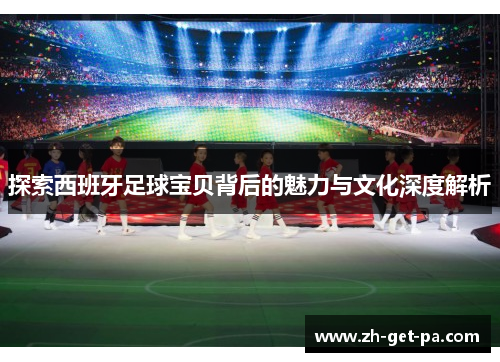 探索西班牙足球宝贝背后的魅力与文化深度解析
