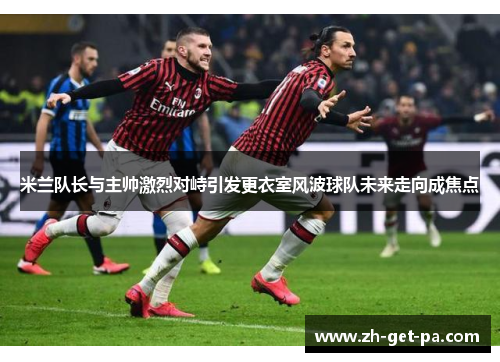 米兰队长与主帅激烈对峙引发更衣室风波球队未来走向成焦点 米兰队长与主帅激烈对峙引发更衣室风波球队未来走向成焦点