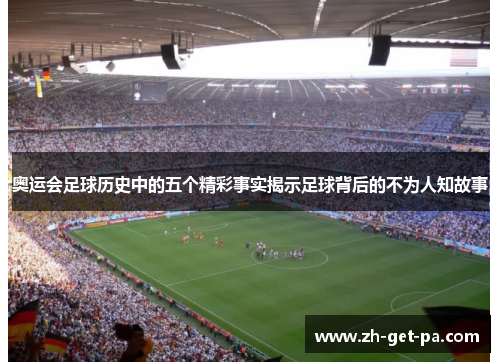 奥运会足球历史中的五个精彩事实揭示足球背后的不为人知故事