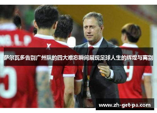 萨尔瓦多告别广州队的四大难忘瞬间展现足球人生的辉煌与离别