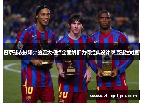 巴萨球衣被嫌弃的五大槽点全面解析为何经典设计屡遭球迷吐槽
