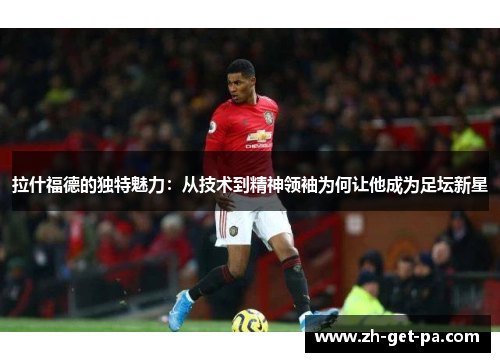 拉什福德的独特魅力：从技术到精神领袖为何让他成为足坛新星