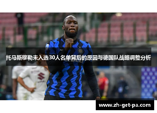 托马斯穆勒未入选30人名单背后的原因与德国队战略调整分析