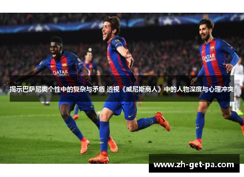 揭示巴萨尼奥个性中的复杂与矛盾 透视《威尼斯商人》中的人物深度与心理冲突