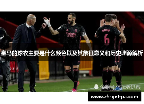 皇马的球衣主要是什么颜色以及其象征意义和历史渊源解析
