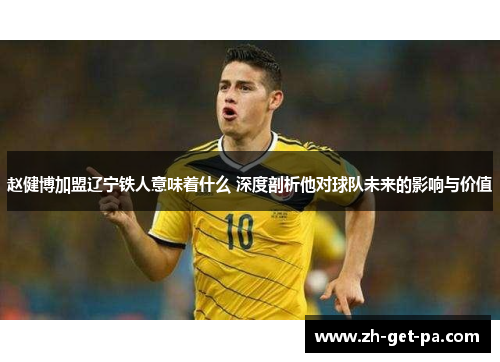 赵健博加盟辽宁铁人意味着什么 深度剖析他对球队未来的影响与价值