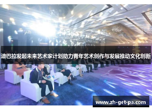 迪巴拉发起未来艺术家计划助力青年艺术创作与发展推动文化创新