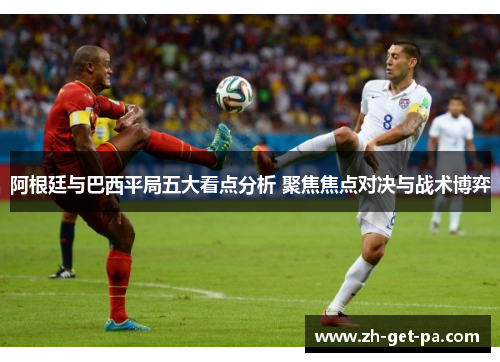 阿根廷与巴西平局五大看点分析 聚焦焦点对决与战术博弈