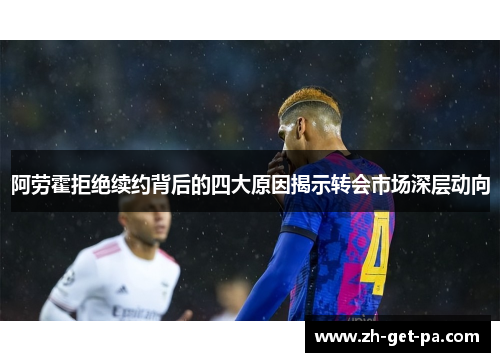 阿劳霍拒绝续约背后的四大原因揭示转会市场深层动向