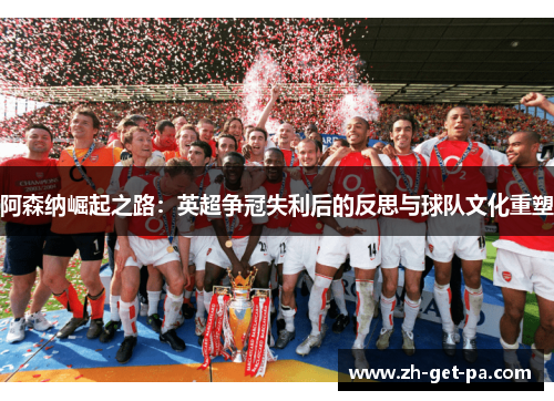 阿森纳崛起之路：英超争冠失利后的反思与球队文化重塑