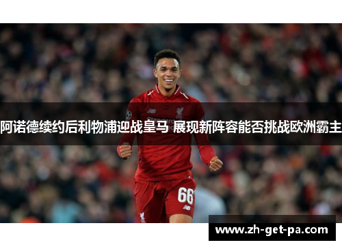 阿诺德续约后利物浦迎战皇马 展现新阵容能否挑战欧洲霸主