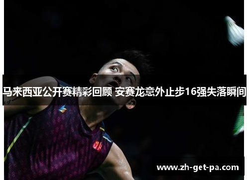 马来西亚公开赛精彩回顾 安赛龙意外止步16强失落瞬间