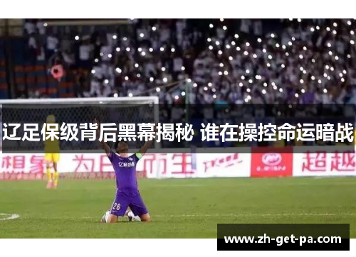 辽足保级背后黑幕揭秘 谁在操控命运暗战