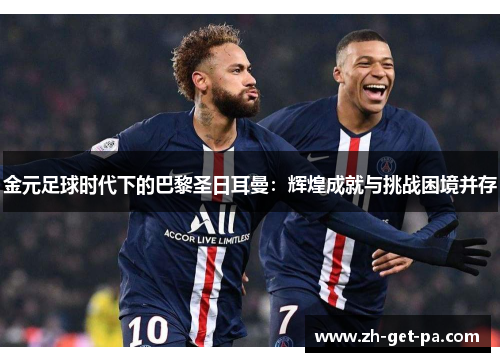 金元足球时代下的巴黎圣日耳曼：辉煌成就与挑战困境并存