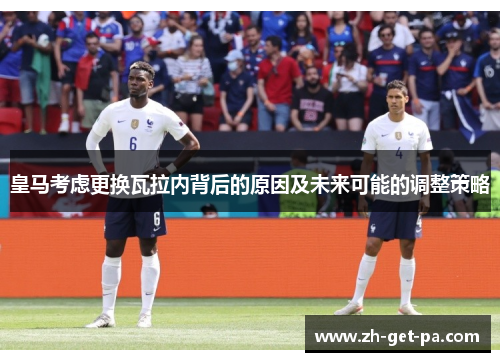 皇马考虑更换瓦拉内背后的原因及未来可能的调整策略