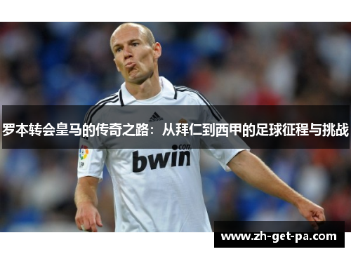 罗本转会皇马的传奇之路：从拜仁到西甲的足球征程与挑战