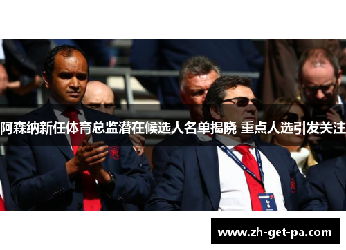 阿森纳新任体育总监潜在候选人名单揭晓 重点人选引发关注