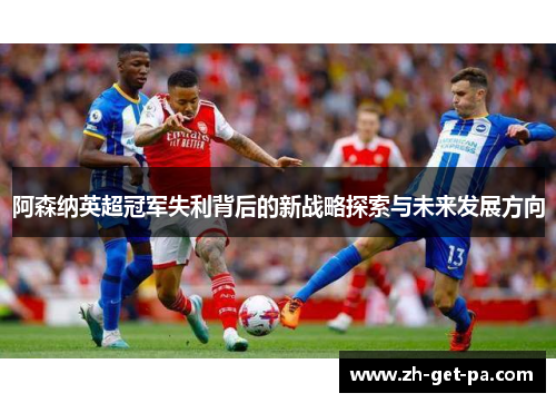 阿森纳英超冠军失利背后的新战略探索与未来发展方向