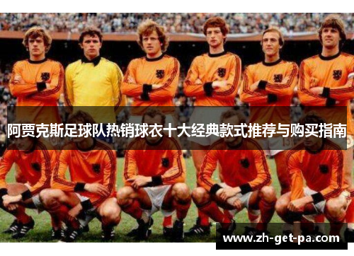 阿贾克斯足球队热销球衣十大经典款式推荐与购买指南