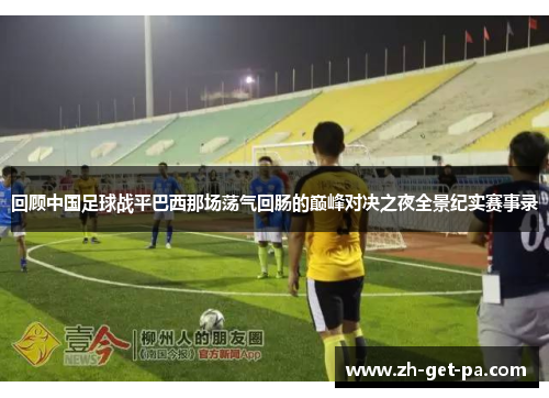 回顾中国足球战平巴西那场荡气回肠的巅峰对决之夜全景纪实赛事录
