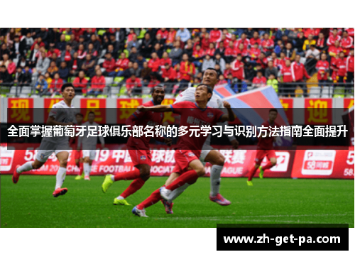 全面掌握葡萄牙足球俱乐部名称的多元学习与识别方法指南全面提升