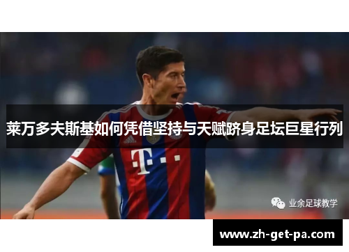 莱万多夫斯基如何凭借坚持与天赋跻身足坛巨星行列