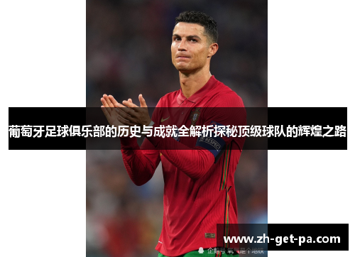 葡萄牙足球俱乐部的历史与成就全解析探秘顶级球队的辉煌之路 葡萄牙足球俱乐部的历史与成就全解析探秘顶级球队的辉煌之路